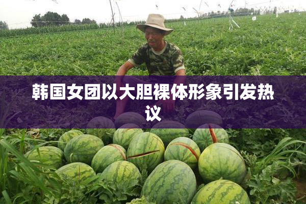 韩国女团以大胆裸体形象引发热议