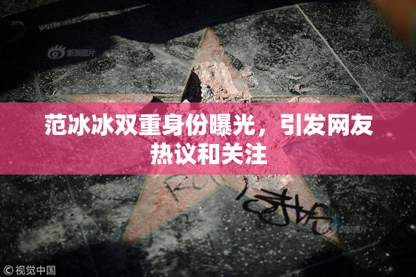 范冰冰双重身份曝光，引发网友热议和关注