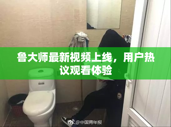 鲁大师最新视频上线，用户热议观看体验