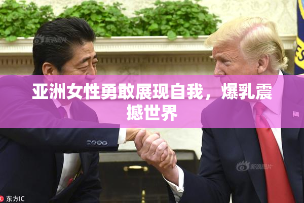 亚洲女性勇敢展现自我，爆乳震撼世界