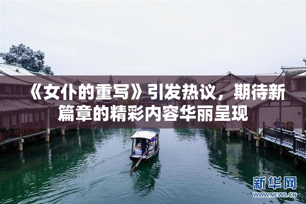 《女仆的重写》引发热议，期待新篇章的精彩内容华丽呈现