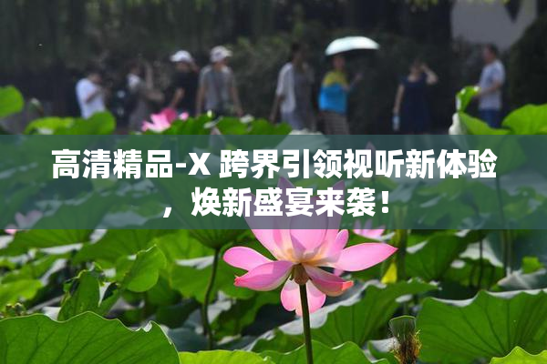 高清精品-X 跨界引领视听新体验，焕新盛宴来袭！