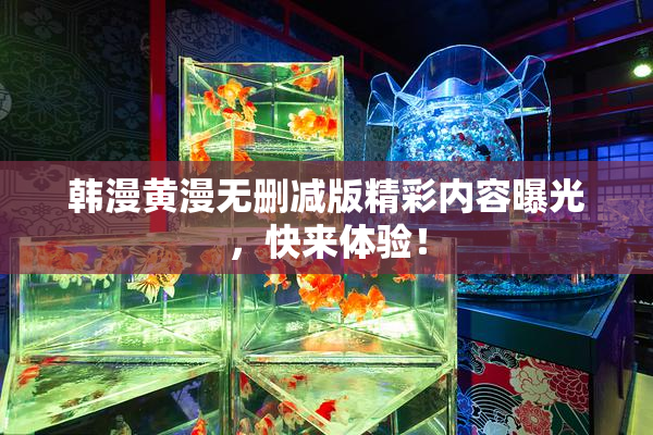 韩漫黄漫无删减版精彩内容曝光，快来体验！