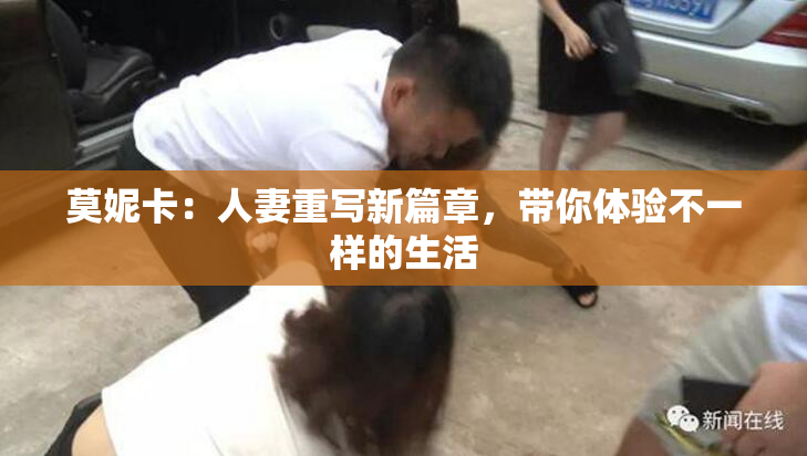 莫妮卡：人妻重写新篇章，带你体验不一样的生活