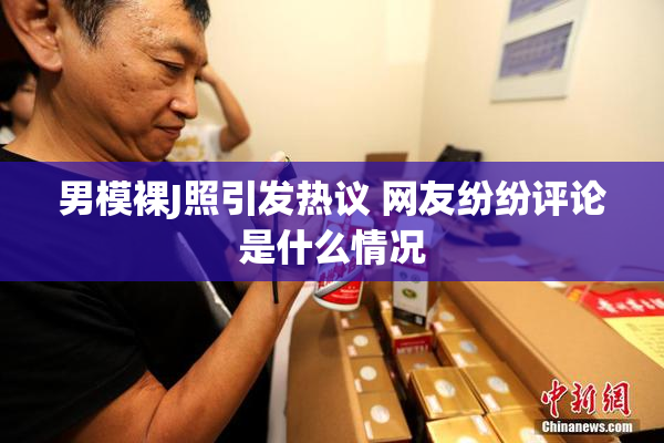 男模裸J照引发热议 网友纷纷评论是什么情况