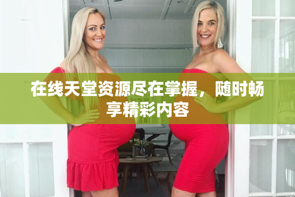 在线天堂资源尽在掌握，随时畅享精彩内容