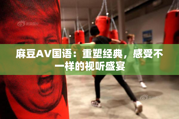 麻豆A∨国语：重塑经典，感受不一样的视听盛宴