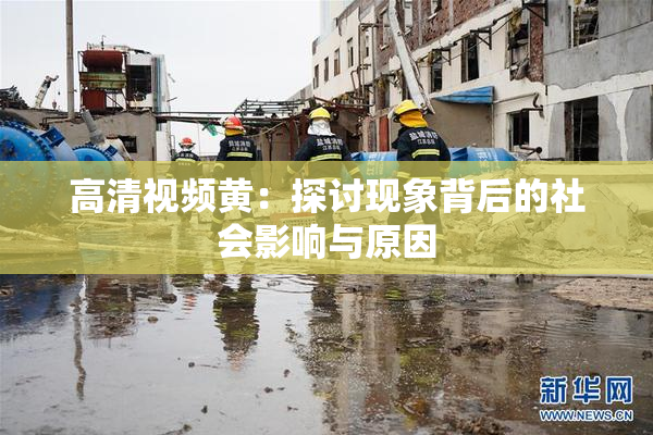 高清视频黄：探讨现象背后的社会影响与原因