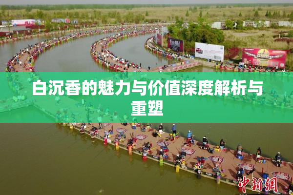 白沉香的魅力与价值深度解析与重塑