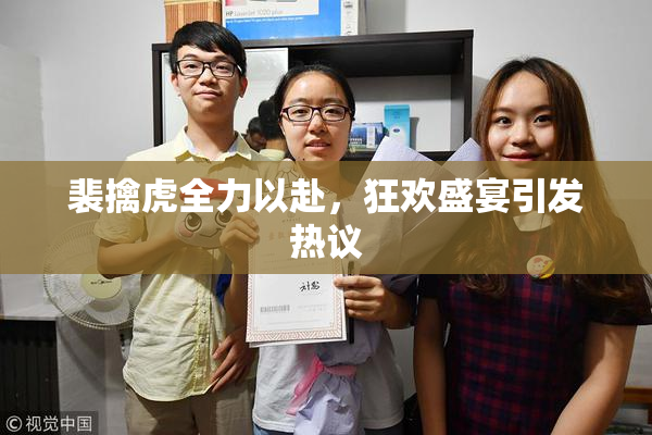 裴擒虎全力以赴，狂欢盛宴引发热议