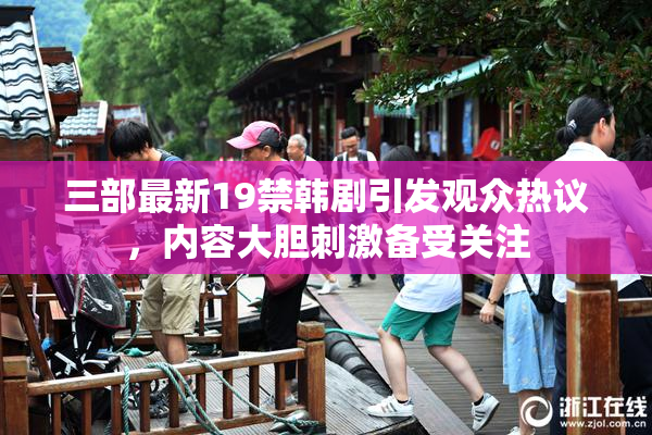 三部最新19禁韩剧引发观众热议，内容大胆刺激备受关注