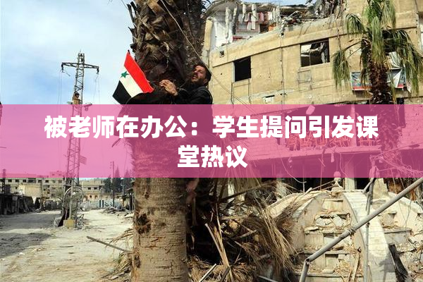 被老师在办公：学生提问引发课堂热议