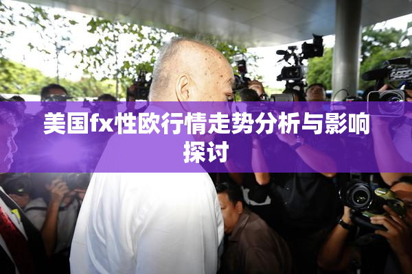 美国fx性欧行情走势分析与影响探讨
