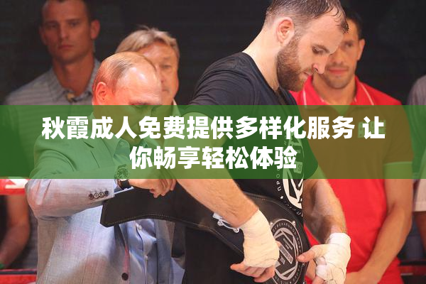 秋霞成人免费提供多样化服务 让你畅享轻松体验