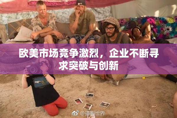 欧美市场竞争激烈，企业不断寻求突破与创新