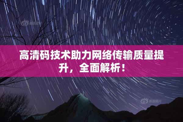 高清码技术助力网络传输质量提升，全面解析！