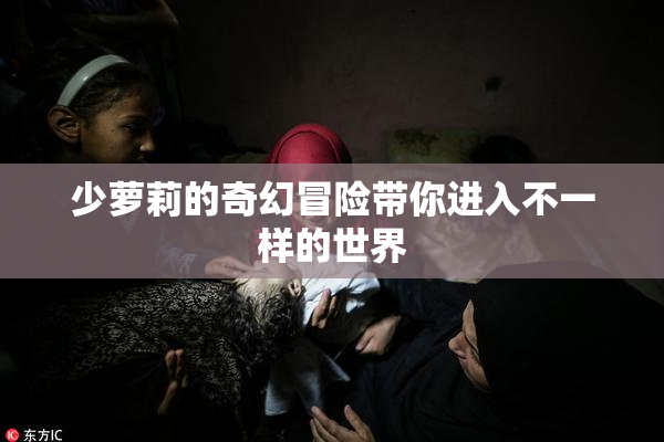 少萝莉的奇幻冒险带你进入不一样的世界