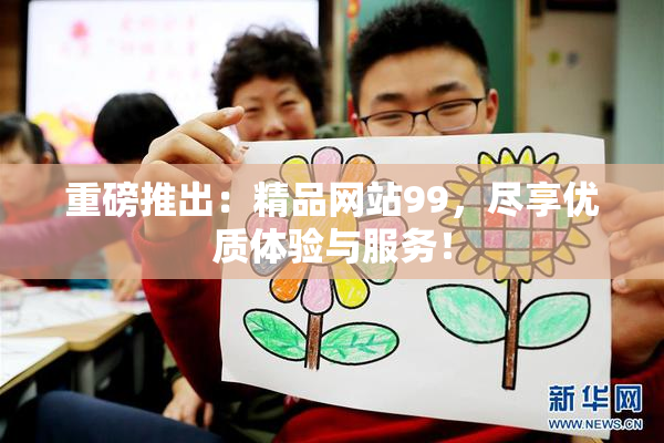 重磅推出：精品网站99，尽享优质体验与服务！