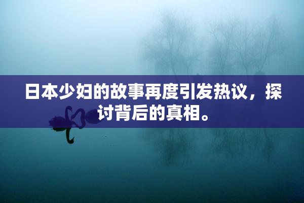 日本少妇的故事再度引发热议，探讨背后的真相。