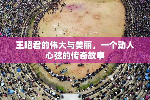 王昭君的伟大与美丽，一个动人心弦的传奇故事