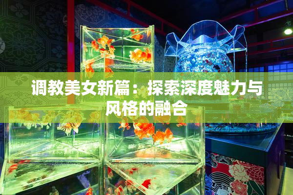 调教美女新篇：探索深度魅力与风格的融合
