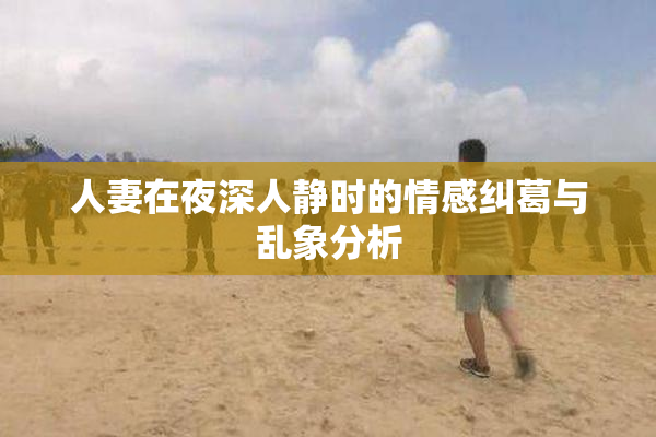人妻在夜深人静时的情感纠葛与乱象分析