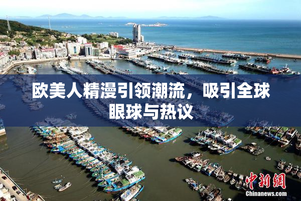 欧美人精漫引领潮流，吸引全球眼球与热议