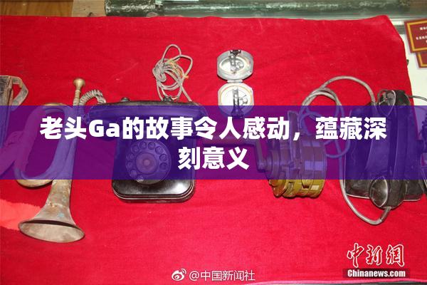 老头Ga的故事令人感动，蕴藏深刻意义