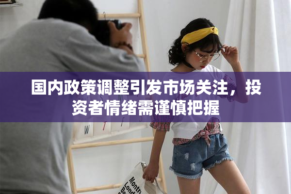 国内政策调整引发市场关注，投资者情绪需谨慎把握