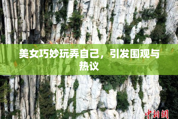 美女巧妙玩弄自己，引发围观与热议