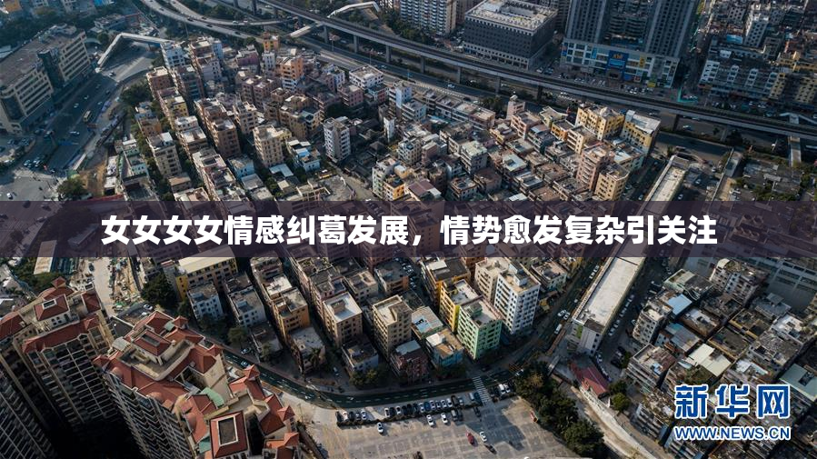 女女女女情感纠葛发展，情势愈发复杂引关注