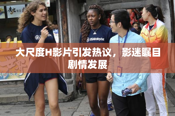大尺度H影片引发热议，影迷瞩目剧情发展