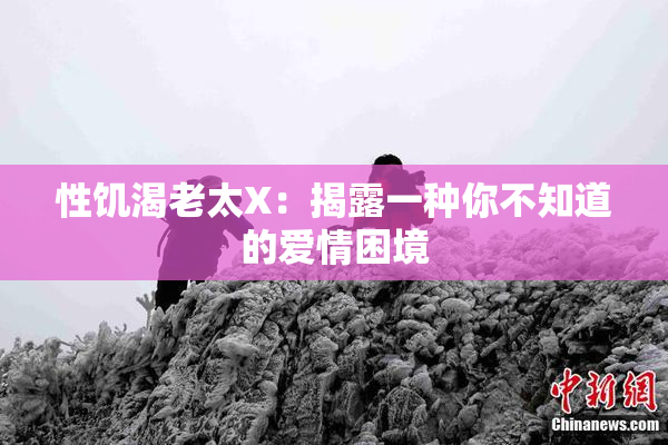 性饥渴老太X：揭露一种你不知道的爱情困境