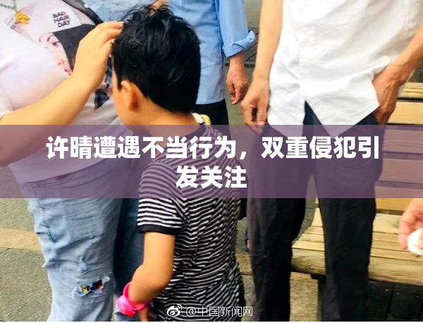 许晴遭遇不当行为，双重侵犯引发关注