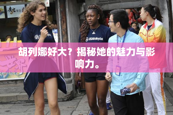 胡列娜好大？揭秘她的魅力与影响力。