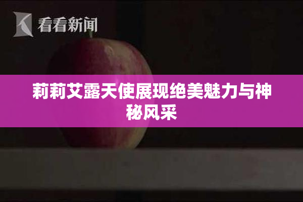 莉莉艾露天使展现绝美魅力与神秘风采