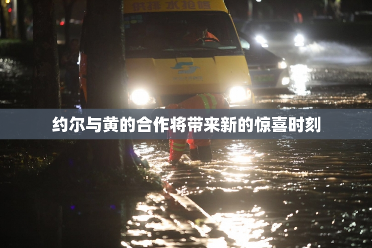 约尔与黄的合作将带来新的惊喜时刻