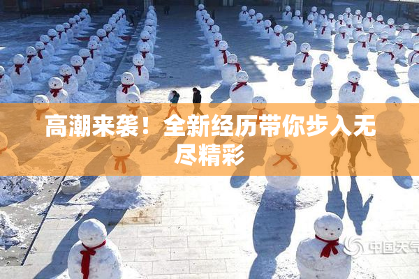 高潮来袭！全新经历带你步入无尽精彩