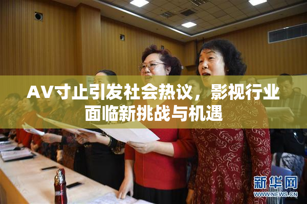 AV寸止引发社会热议，影视行业面临新挑战与机遇