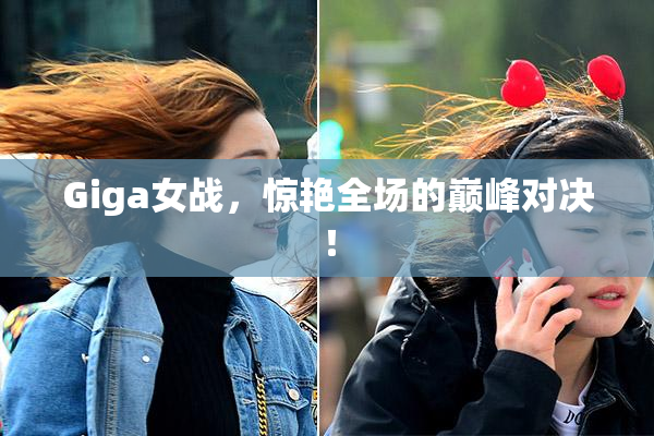 Giga女战，惊艳全场的巅峰对决！