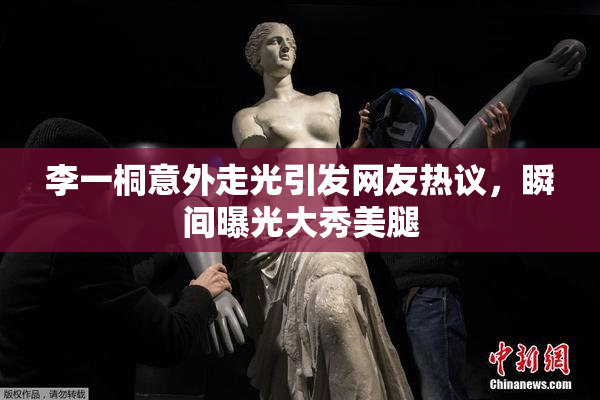 李一桐意外走光引发网友热议，瞬间曝光大秀美腿