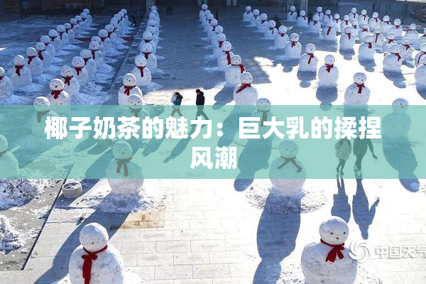 椰子奶茶的魅力：巨大乳的揉捏风潮
