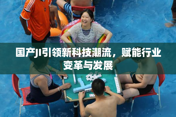国产JI引领新科技潮流，赋能行业变革与发展