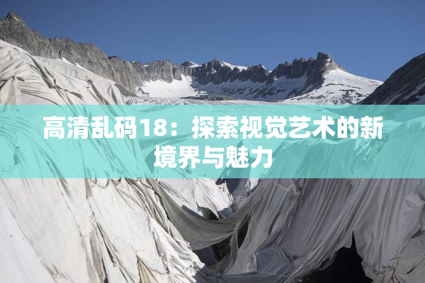 高清乱码18：探索视觉艺术的新境界与魅力