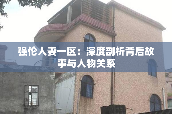 强伦人妻一区：深度剖析背后故事与人物关系