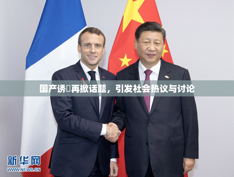 国产诱奷再掀话题，引发社会热议与讨论