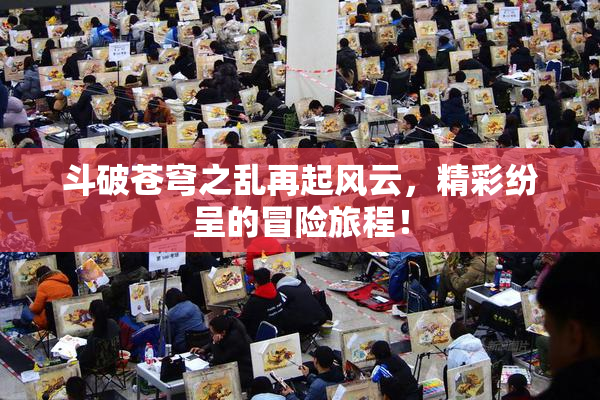 斗破苍穹之乱再起风云，精彩纷呈的冒险旅程！