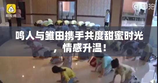 鸣人与雏田携手共度甜蜜时光，情感升温！