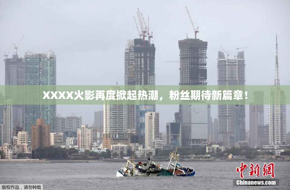 XXXX火影再度掀起热潮，粉丝期待新篇章！