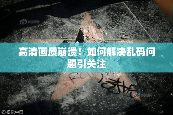 高清画质崩溃！如何解决乱码问题引关注